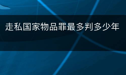 走私国家物品罪最多判多少年