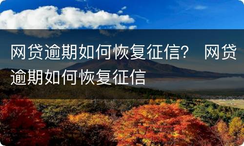 网贷逾期如何恢复征信？ 网贷逾期如何恢复征信