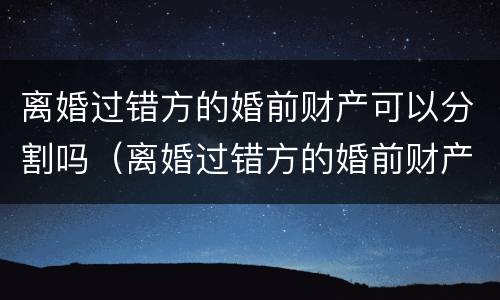 离婚过错方的婚前财产可以分割吗（离婚过错方的婚前财产可以分割吗怎么分）