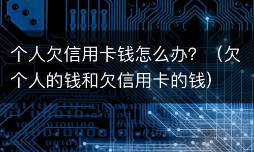 个人欠信用卡钱怎么办？（欠个人的钱和欠信用卡的钱）