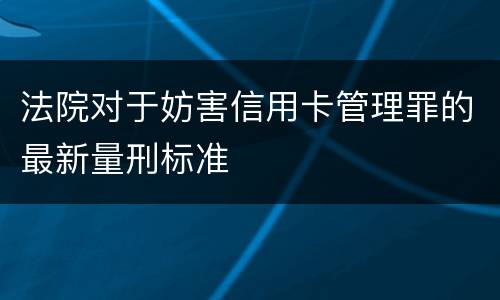 法院对于妨害信用卡管理罪的最新量刑标准
