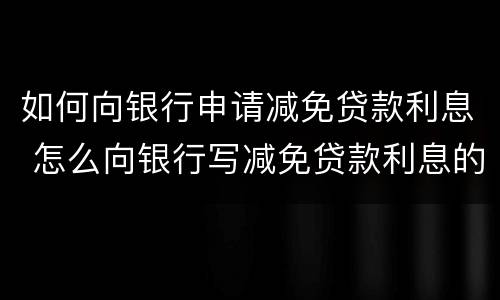 如何向银行申请减免贷款利息 怎么向银行写减免贷款利息的申请报告