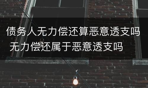 债务人无力偿还算恶意透支吗 无力偿还属于恶意透支吗