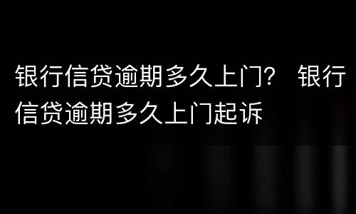 银行信贷逾期多久上门？ 银行信贷逾期多久上门起诉