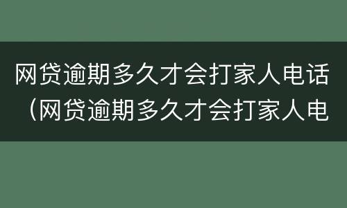网贷逾期多久才会打家人电话（网贷逾期多久才会打家人电话催款）