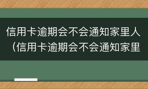 信用卡逾期会不会通知家里人（信用卡逾期会不会通知家里人还款）