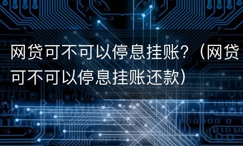 网贷可不可以停息挂账?（网贷可不可以停息挂账还款）