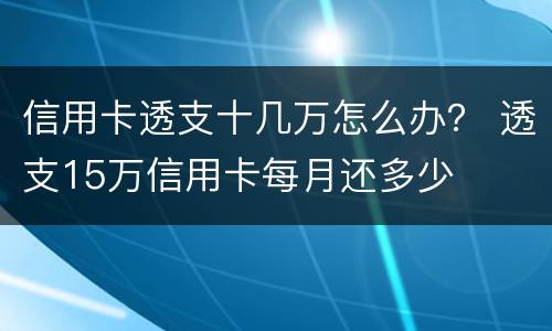 信用卡透支十几万怎么办？ 透支15万信用卡每月还多少