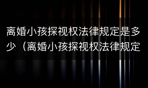 离婚小孩探视权法律规定是多少（离婚小孩探视权法律规定是多少条）