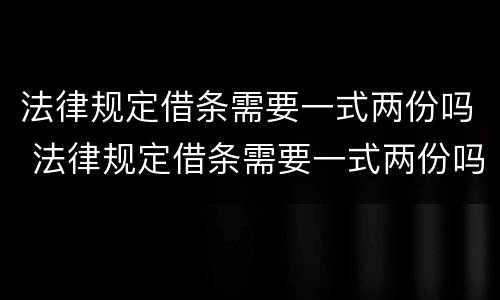 法律规定借条需要一式两份吗 法律规定借条需要一式两份吗有效吗