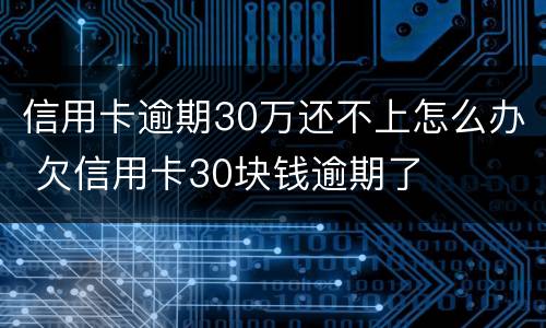 信用卡逾期30万还不上怎么办 欠信用卡30块钱逾期了