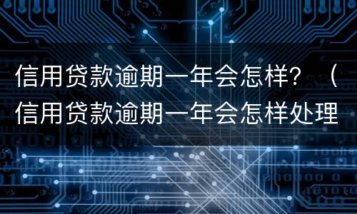 信用贷款逾期一年会怎样？（信用贷款逾期一年会怎样处理）