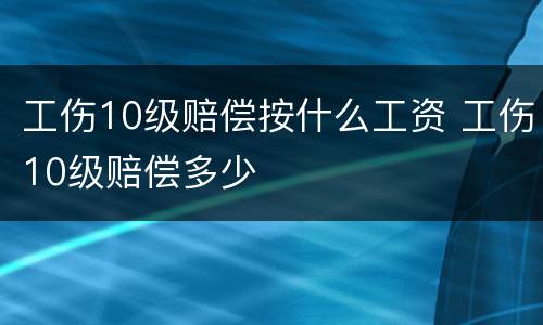 工伤10级赔偿按什么工资 工伤10级赔偿多少