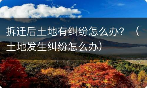 拆迁后土地有纠纷怎么办？（土地发生纠纷怎么办）