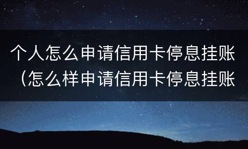 个人怎么申请信用卡停息挂账（怎么样申请信用卡停息挂账）