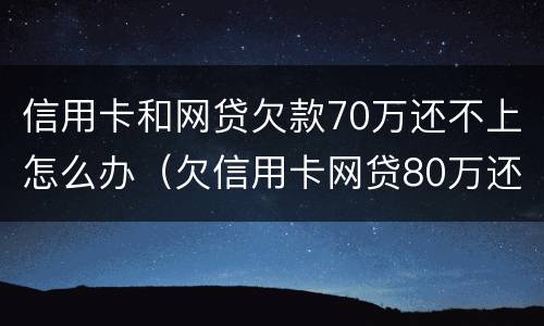 信用卡和网贷欠款70万还不上怎么办（欠信用卡网贷80万还不上怎么办）