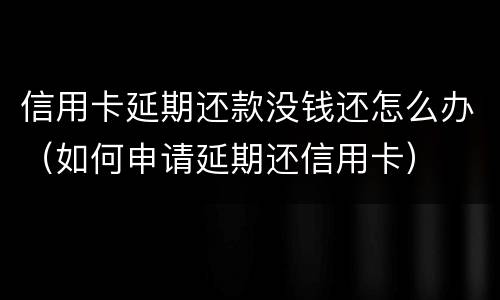 信用卡延期还款没钱还怎么办（如何申请延期还信用卡）