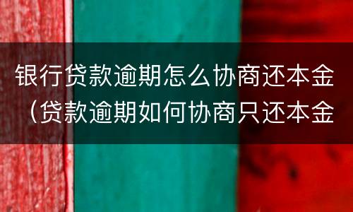 银行贷款逾期怎么协商还本金（贷款逾期如何协商只还本金）