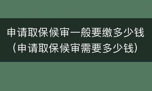 申请取保候审一般要缴多少钱（申请取保候审需要多少钱）