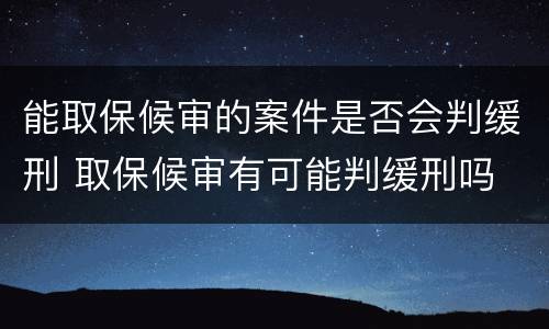 能取保候审的案件是否会判缓刑 取保候审有可能判缓刑吗