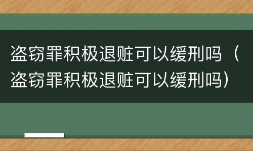 盗窃罪积极退赃可以缓刑吗（盗窃罪积极退赃可以缓刑吗）