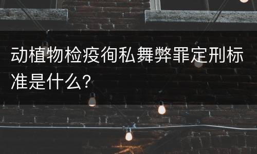 动植物检疫徇私舞弊罪定刑标准是什么？