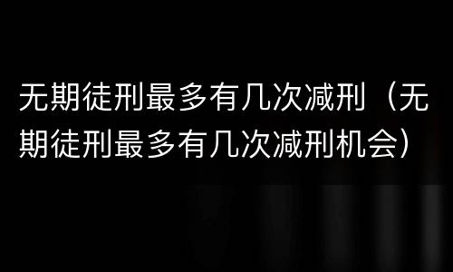 无期徒刑最多有几次减刑（无期徒刑最多有几次减刑机会）