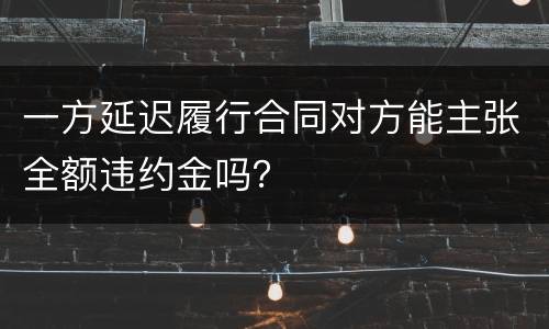 一方延迟履行合同对方能主张全额违约金吗？