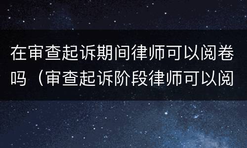 在审查起诉期间律师可以阅卷吗（审查起诉阶段律师可以阅卷吗）