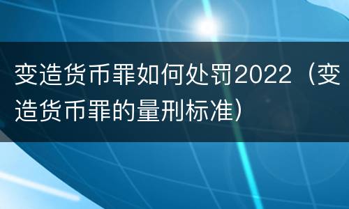 变造货币罪如何处罚2022（变造货币罪的量刑标准）