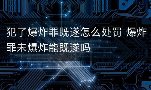 犯了爆炸罪既遂怎么处罚 爆炸罪未爆炸能既遂吗
