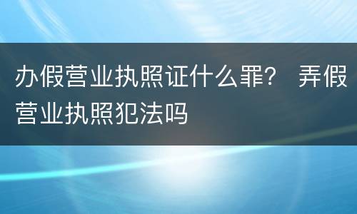 办假营业执照证什么罪？ 弄假营业执照犯法吗