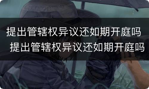 提出管辖权异议还如期开庭吗 提出管辖权异议还如期开庭吗为什么