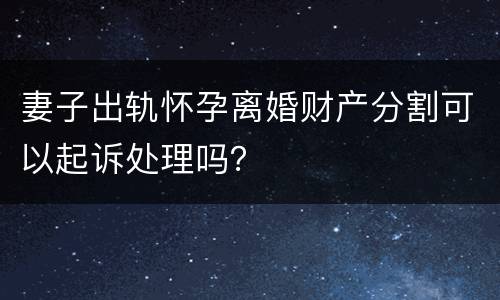 妻子出轨怀孕离婚财产分割可以起诉处理吗？