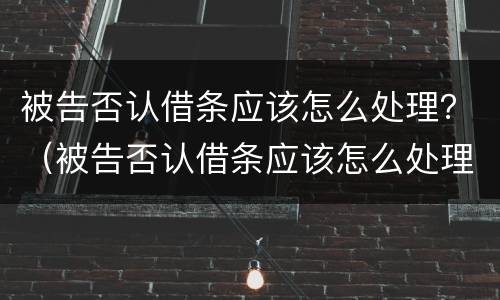 被告否认借条应该怎么处理？（被告否认借条应该怎么处理才有效）