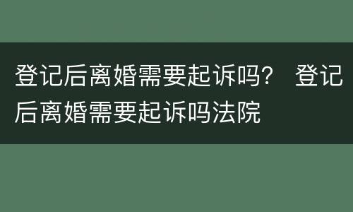 登记后离婚需要起诉吗？ 登记后离婚需要起诉吗法院