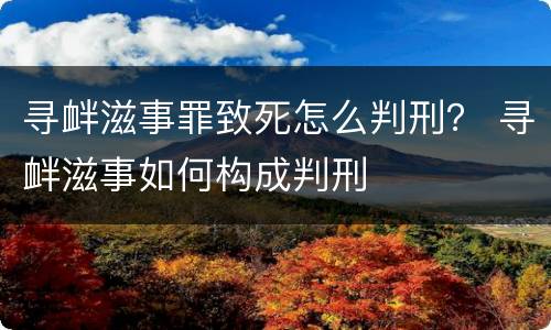 寻衅滋事罪致死怎么判刑？ 寻衅滋事如何构成判刑