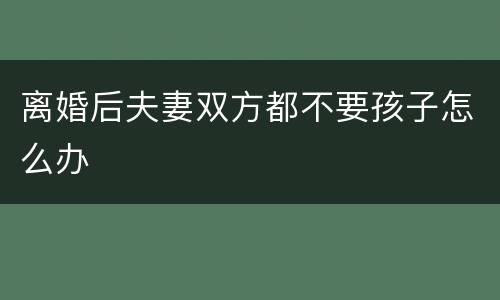 离婚后夫妻双方都不要孩子怎么办