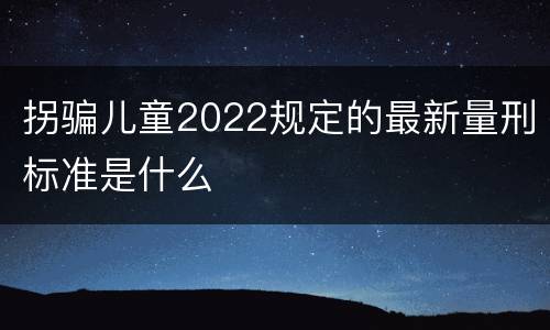 拐骗儿童2022规定的最新量刑标准是什么