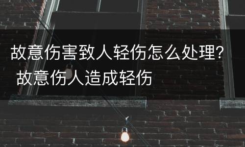 故意伤害致人轻伤怎么处理？ 故意伤人造成轻伤