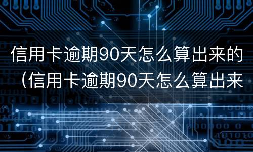 信用卡逾期90天怎么算出来的（信用卡逾期90天怎么算出来的利息）