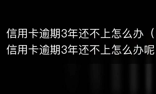 信用卡逾期3年还不上怎么办（信用卡逾期3年还不上怎么办呢）
