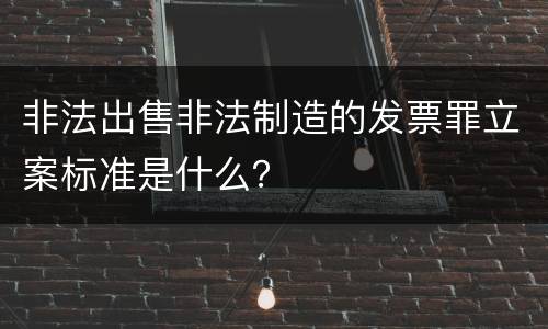 非法出售非法制造的发票罪立案标准是什么？