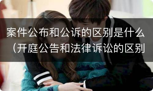 案件公布和公诉的区别是什么（开庭公告和法律诉讼的区别）
