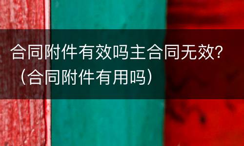 合同附件有效吗主合同无效？（合同附件有用吗）