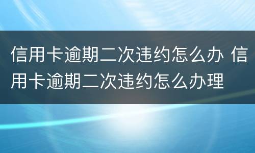 信用卡逾期二次违约怎么办 信用卡逾期二次违约怎么办理