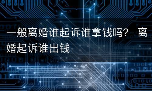 一般离婚谁起诉谁拿钱吗？ 离婚起诉谁出钱