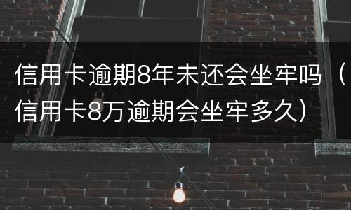 信用卡逾期8年未还会坐牢吗（信用卡8万逾期会坐牢多久）