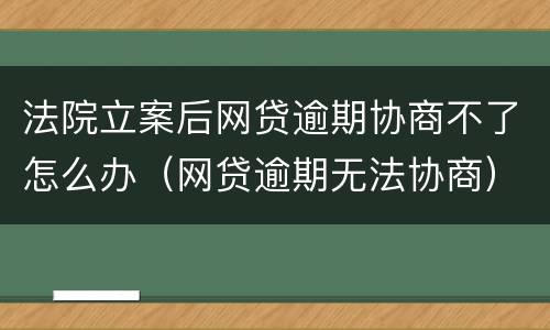 法院立案后网贷逾期协商不了怎么办（网贷逾期无法协商）