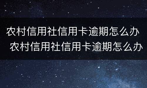 农村信用社信用卡逾期怎么办 农村信用社信用卡逾期怎么办?